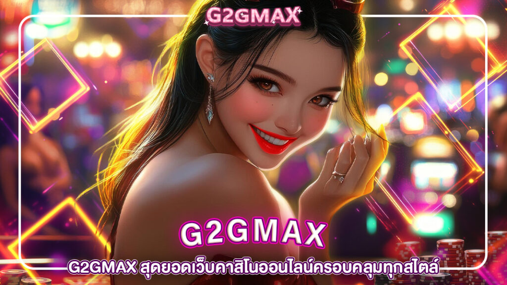 ปกg2gmax-G2GMAX สุดยอดเว็บคาสิโนออนไลน์ครอบคลุมทุกสไตล์